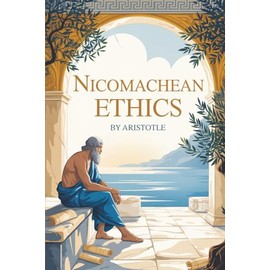 Nicomachean Ethics: The Original Blueprint for Ethical Living Written over 2,300 Years Ago by Aristotle—Philosopher, Scientist, and Mentor to Alexander the Great