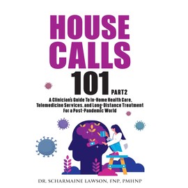 House Calls 101: The Complete Clinician's Guide To In-Home Health Care, Telemedicine Services, and Long-Distance Treatment For a Post-Pandemic World