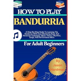 How To Play Bandurria For Adult Beginners: A Step-By-Step Guide To Learning The Bandurria With Ease Mastering Basic And Advanced Techniques, Music Theory, Rhythms, Songs, And Performance More