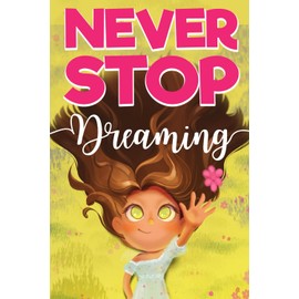 Never Stop Dreaming: An Inspirational Book For Girls About Courage, Self-confidence, And The Potential Found In All Our Dreams