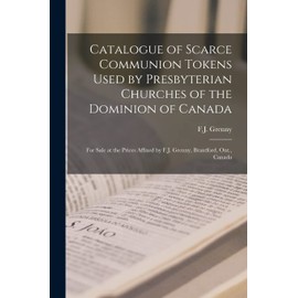 Catalogue of Scarce Communion Tokens Used by Presbyterian Churches of the Dominion of Canada [microform]: for Sale at the Prices Affixed by F.J. Grenny, Brantford, Ont., Canada