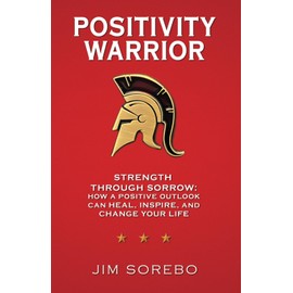 Positivity Warrior: Strength Through Sorrow: How a Positive Outlook Can Heal, Inspire, and Change Your Life