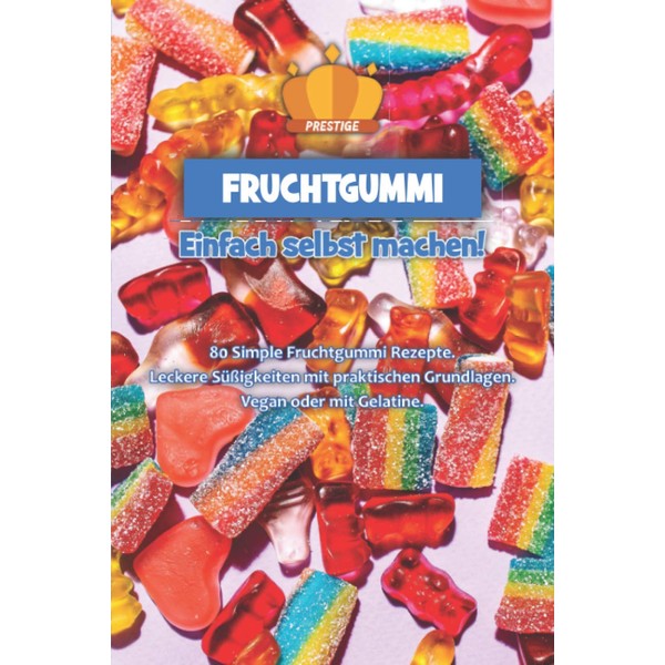 Fruchtgummi einfach selbst machen: 80 Simple Fruchtgummi Rezepte. Leckere Süßigkeiten