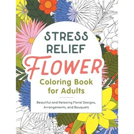 Stress Relief Flower Coloring Book For Adults: Beautiful and Relaxing Floral Designs, Arrangements, and Bouquets