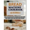 Bread Machine Cookbook for Beginners: Simple and Easy Recipes for