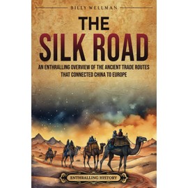 The Silk Road: An Enthralling Overview of the Ancient Trade Routes That Connected China to Europe (Asia)