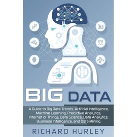 Big Data: A Guide to Big Data Trends, Artificial Intelligence, Machine Learning, Predictive Analytics, Internet of Things, Data Science, Data Analytics, Business Intelligence, and Data Mining