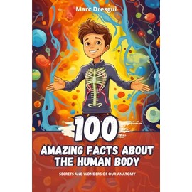 100 Amazing Facts about the Human Body: Secrets and Wonders of our Anatomy
