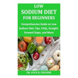 Low Sodium Diet for Beginners: Comprehensive Guide on Low Sodium Diet; Tips, FAQs, Straight-forward Steps, and More