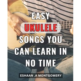 Easy Ukulele Songs You Can Learn In No Time: Master the Ukulele with These Simple Songs - Beginner Lessons for Quick and Easy Learning.