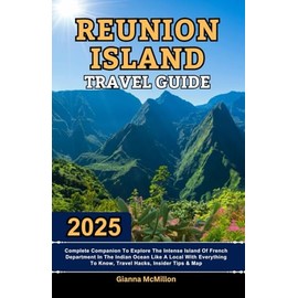 Reunion Island Travel Guide: 2025 Complete Companion To Explore The Intense Island Of French Department In The Indian Ocean Like A Local With Everything To Know, Travel Hacks, Insider Tips & Map