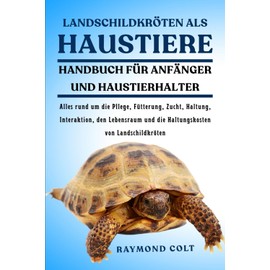LANDSCHILDKRÖTEN ALS HAUSTIERE: Alles rund um die Pflege, Fütterung, Zucht, Haltung, Interaktion, den Lebensraum und die Haltungskosten von Landschildkröten