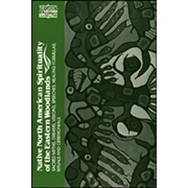 Native North American Spirituality of the Eastern Woodlands: Sacred Myths, Dreams, Visions, Speeches, Healing Formulas, Rituals and Ceremonials