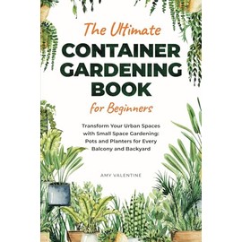 The Ultimate Container Gardening Book for Beginners: Transform Urban Spaces with Small Space Gardening: Pots and Planters for Every Balcony and Backyard