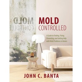 Mold Controlled: A Guide to Finding, Fixing, Preventing, and Getting Help with Mold Problems in Homes