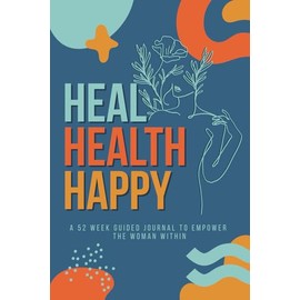 Heal Health Happy: A 52 Week Guided Journal To Empower The Woman Within