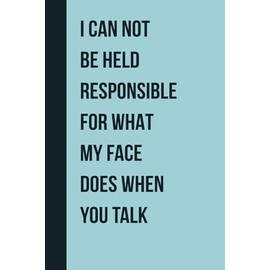 I Can Not Be Held Responsible For What My Face Does When You Talk: Funny Sarcastic Notebook Journal for Work, Office, Workplace Gag Gifts for Co-workers Men And Women, Friends, Boss