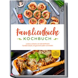 Familienküche Kochbuch: Leckere, einfache und nährstoffreiche Familienrezepte, die garantiert jedem schmecken - inkl. Fingerfood, Getränken & Desserts