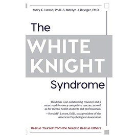 The White Knight Syndrome: Rescuing Yourself from Your Need to Rescue Others