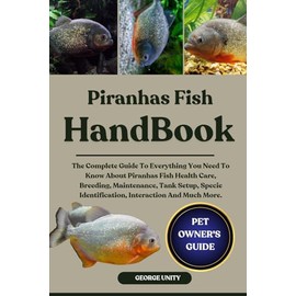 PIRANHAS FISH HANDBOOK: The Complete Guide To Everything You Need To Know About Piranhas Fish Health Care, Breeding, Maintenance, Tank Setup, Specie Identification, Interaction And Much More.