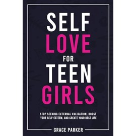 Self-Love for Teen Girls: Stop Seeking External Validation, Boost Your Self-Esteem, and Create Your Best Life