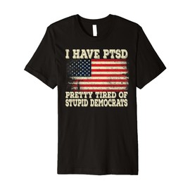 I Have PTSD Pretty Tired Of Stupid Democrats Premium T-Shirt