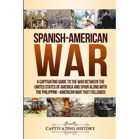 Spanish-American War: A Captivating Guide to the War Between the United States of America and Spain along with The Philippine–American War that Followed