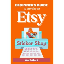 Beginner's Guide To Starting An Etsy Sticker Shop: How To Start Your Own Online Business Creating & Selling Stickers (Etsy Guide Books)