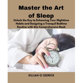 Master the Art of Sleep: Unlock the Key to Enhancing Your Nighttime Habits and Designing a Tranquil Bedtime Routine with this Comprehensive Book