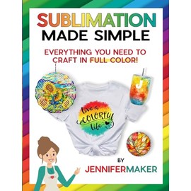 Sublimation Made Simple: Everything You Need to Craft in Full Color