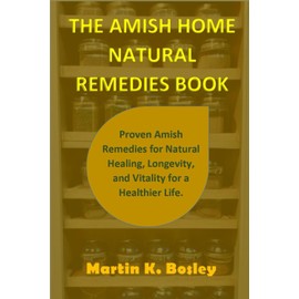 THE AMISH HOME NATURAL REMEDIES BOOK: Proven Amish Remedies for Natural Healing, Longevity, and Vitality for a Healthier Life.