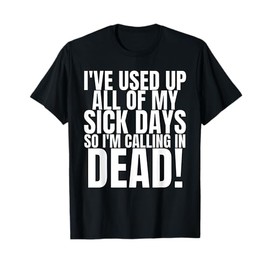 I Used Up All My Sick Days So Im Calling In Dead T-Shirt