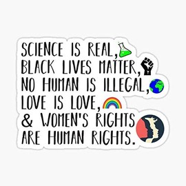 Science is Real, no Human is Illegal, Black Lives Matter, Love is Love, and Womens Rights are Human Rights Sticker - Sticker Graphic - Waterproof - Fade Resistant Die Cut