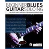 Beginner Blues Guitar Soloing: The Complete Guide to Mastering the