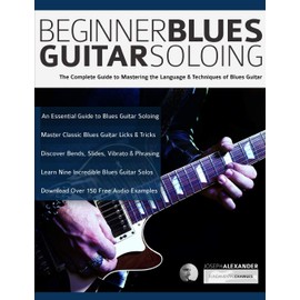 Beginner Blues Guitar Soloing: The Complete Guide to Mastering the Language & Techniques of Blues Guitar