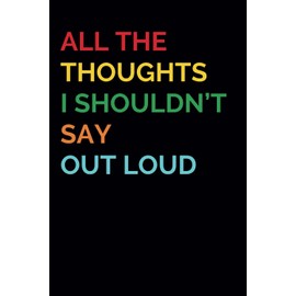 All The Thoughts I Shouldn't Say Out Loud | Funny Notebook for Women and Men: Gag Gift | Funny Gift Idea | Funny Notebook for Work Coworkers Colleagues Boss Friend Family | Stocking Stuffers