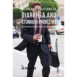84 Organic Solutions to Diarrhea and Stomach Problems: Juice and Meal Recipes to Help You Recover Fast