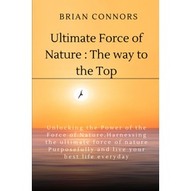 Ultimate Force Of Nature:The Way to the Top: Unlocking the Power of the Force of Nature,Harnessing the ultimate force of nature Purposefully and live your best life everyday