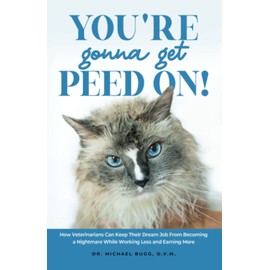 You're Gonna Get Peed On!: How Veterinarians Can Keep Their Dream Job from Becoming a Nightmare While Working Less and Earning More