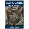 CELTIC CABLE CROCHET MASTERY: A Step by Step Guide for