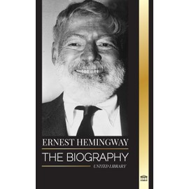 Ernest Hemingway: The Biography of the greatest American novelist and his short stories of Adventure (Artists)