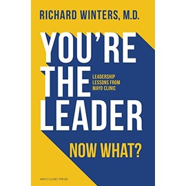 You're the Leader. Now What?: Leadership Lessons from Mayo Clinic