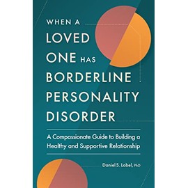 When a Loved One Has Borderline Personality Disorder: A Compassionate Guide to Building a Healthy and Supportive Relationship