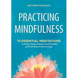 Practicing Mindfulness: 75 Essential Meditations to Reduce Stress, Improve Mental Health, and Find Peace in the Everyday