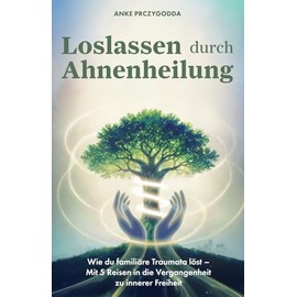 Loslassen durch Ahnenheilung: Wie du familiäre Traumata löst - Mit 5 Reisen in die Vergangenheit zu innerer Freiheit