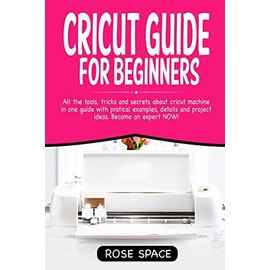 Cricut Guide For Beginners: All The Tools, Tricks And Secrets About Cricut Machine In One Guide With Pratical Examples, Details And Project Ideas. Become An Expert NOW!: 1