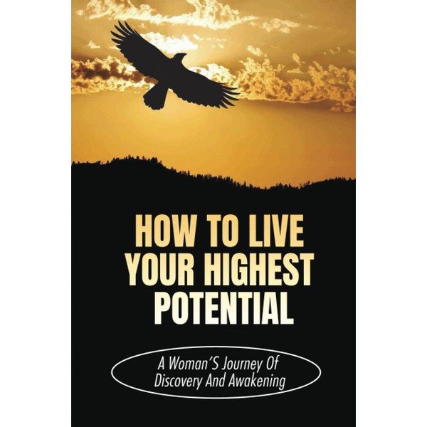 How To Live Your Highest Potential: A Woman’S Journey Of