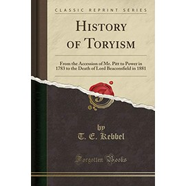 History of Toryism: From the Accession of Mr. Pitt to Power in 1783 to the Death of Lord Beaconsfield in 1881 (Classic Reprint)