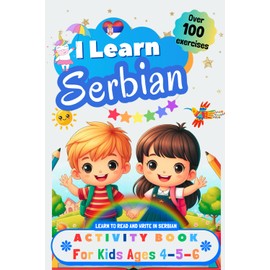 I Learn Serbian, Activity Book for Kids Ages 4, 5, and 6: Over 100 Exercises to Learn to Read and Write in Serbian
