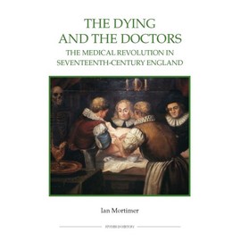The Dying and the Doctors: The Medical Revolution in Seventeenth-Century England (Royal Historical Society Studies in History New Series) (Volume 69)